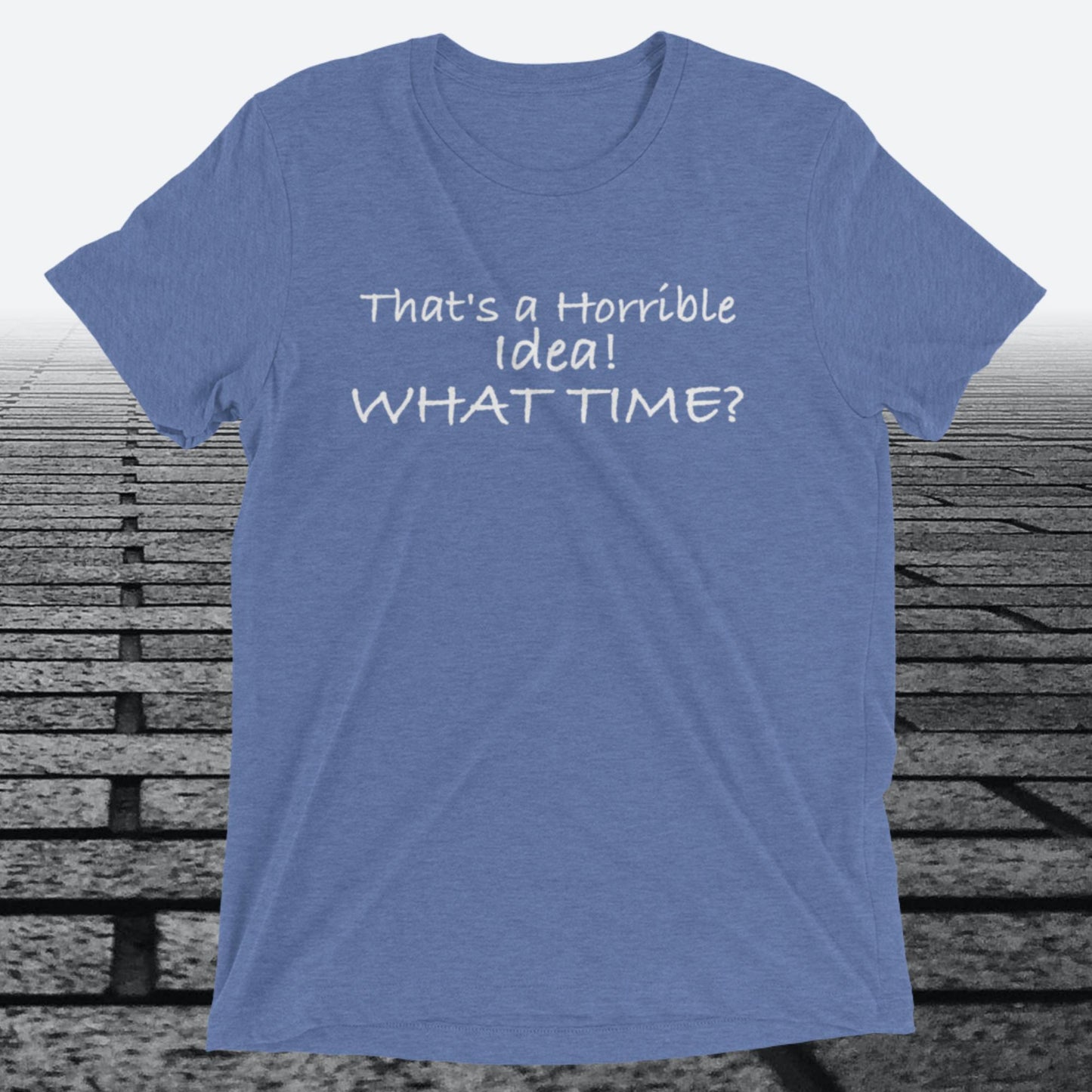 That's a Horrible Idea! What Time?, Triblend T-shirt