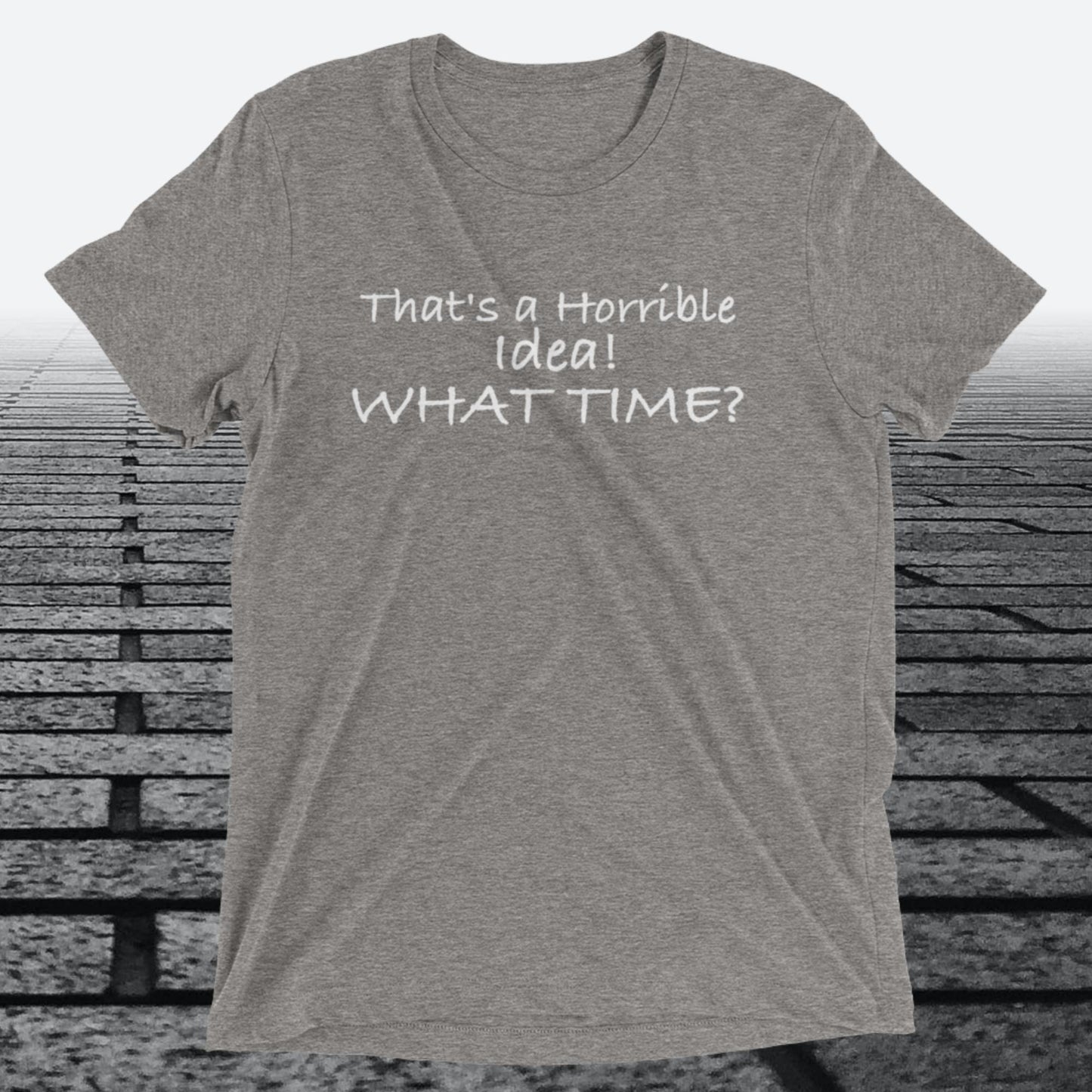 That's a Horrible Idea! What Time?, Triblend T-shirt