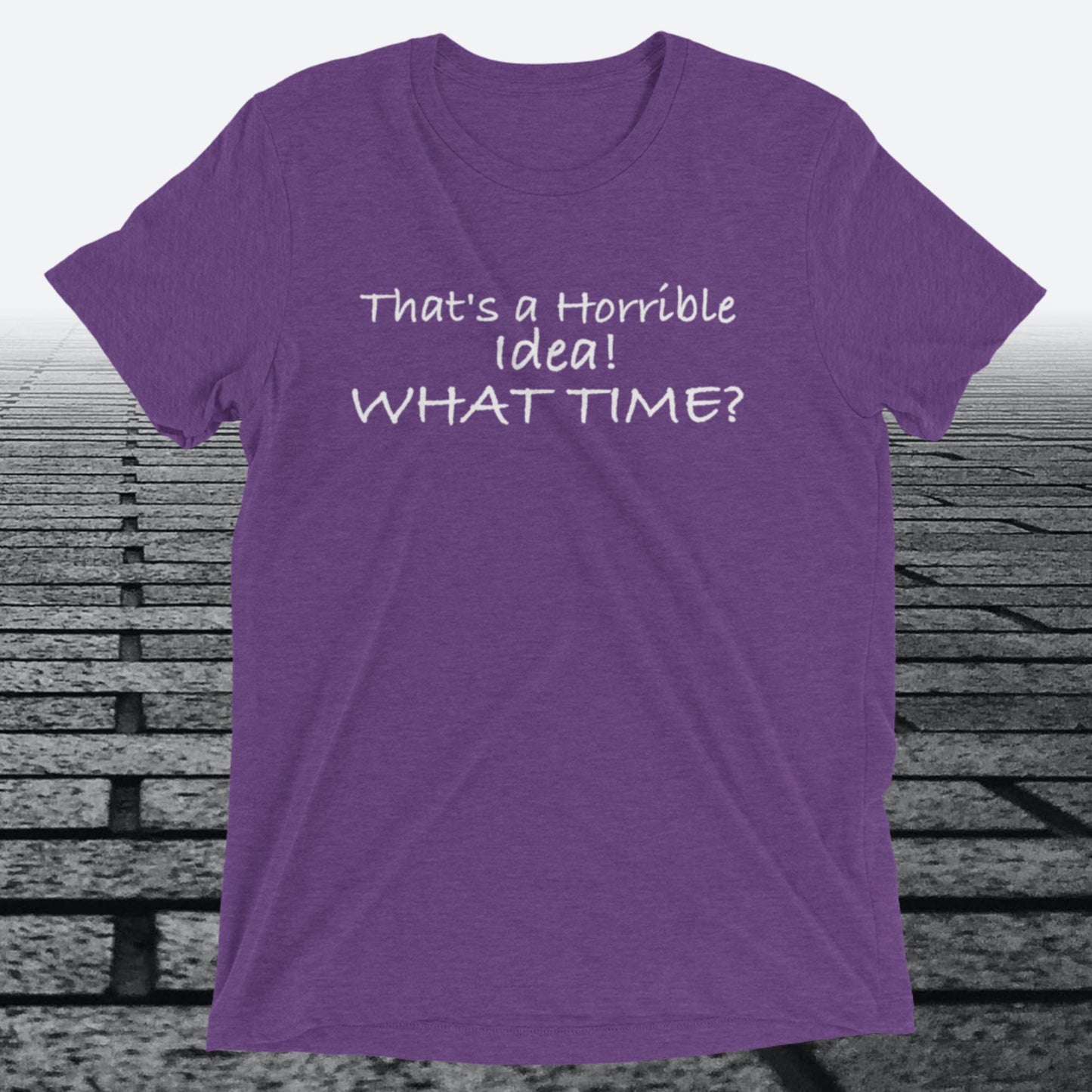That's a Horrible Idea! What Time?, Triblend T-shirt