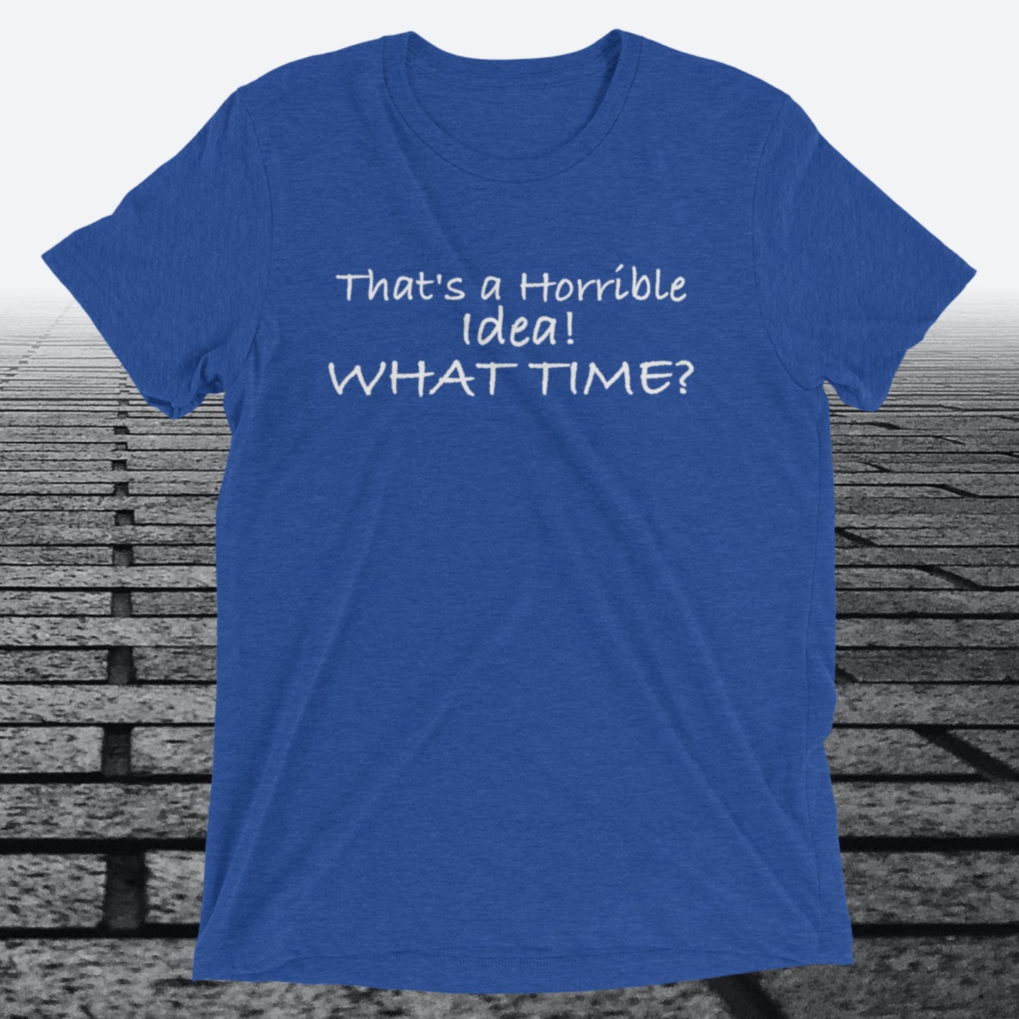 That's a Horrible Idea! What Time?, Triblend T-shirt